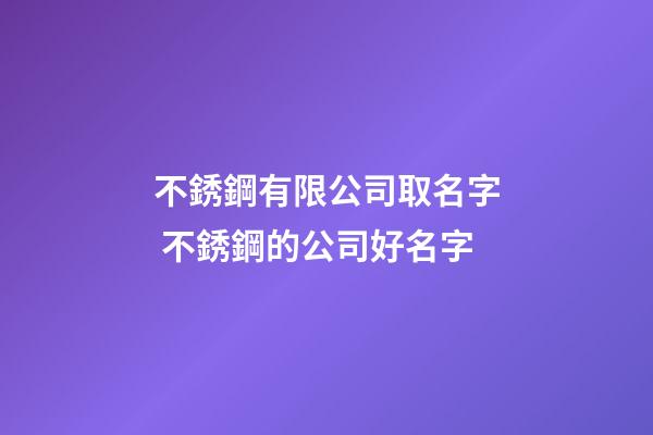 不銹鋼有限公司取名字 不銹鋼的公司好名字-第1張-公司起名-玄機派